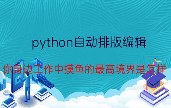 python自动排版编辑 你身边工作中摸鱼的最高境界是怎样？